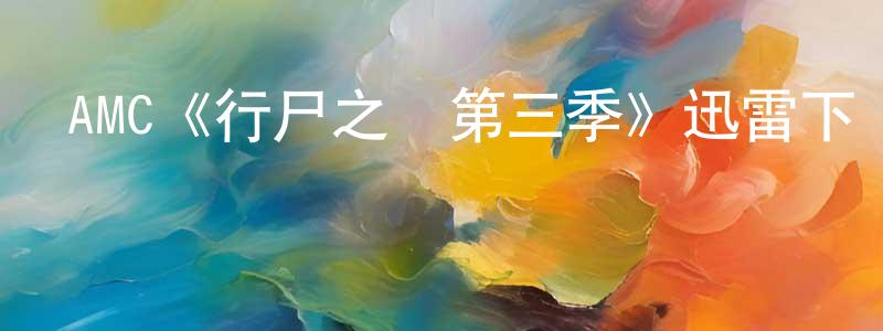 程如平發布AMC《行尸之懼第三季》迅雷下載/在線觀看/百度云-靈異/驚悚-美劇天堂